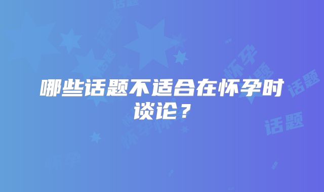 哪些话题不适合在怀孕时谈论?
