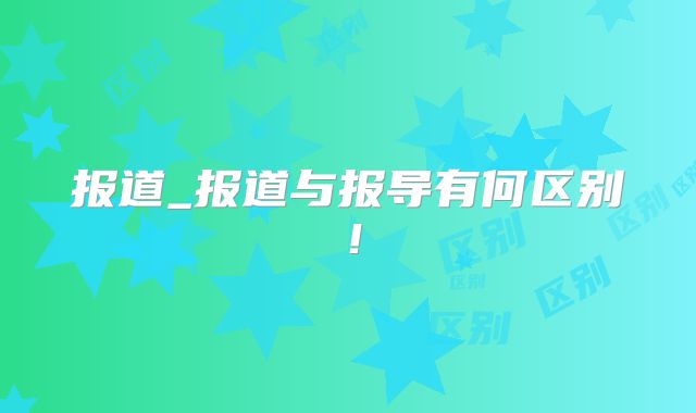 报道_报道与报导有何区别！