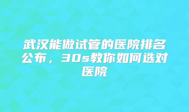 武汉能做试管的医院排名公布，30s教你如何选对医院