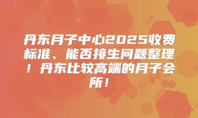 丹东月子中心2025收费标准、能否接生问题整理！丹东比较高端的月子会所！