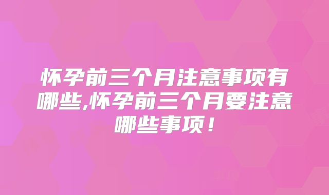 怀孕前三个月注意事项有哪些,怀孕前三个月要注意哪些事项！