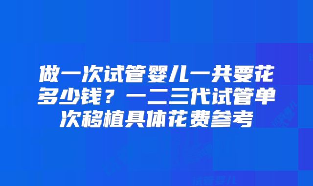做一次试管婴儿一共要花多少钱？一二三代试管单次移植具体花费参考