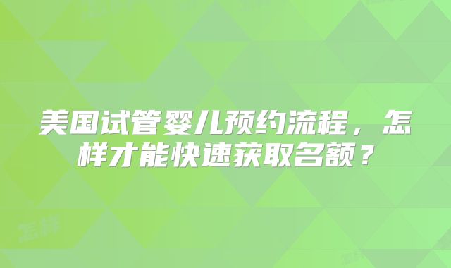美国试管婴儿预约流程，怎样才能快速获取名额？