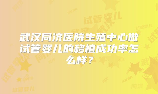 武汉同济医院生殖中心做试管婴儿的移植成功率怎么样?