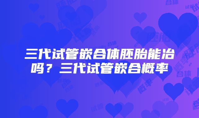 三代试管嵌合体胚胎能冶吗？三代试管嵌合概率