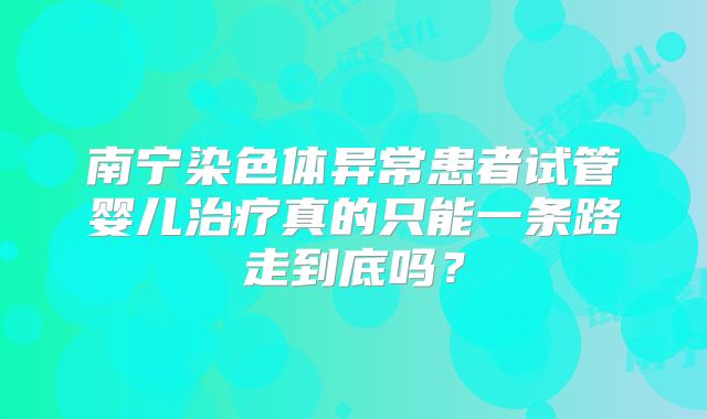 南宁染色体异常患者试管婴儿治疗真的只能一条路走到底吗?