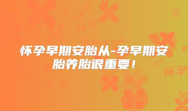 怀孕早期安胎从-孕早期安胎养胎很重要！