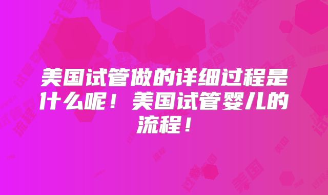 美国试管做的详细过程是什么呢!美国试管婴儿的流程!