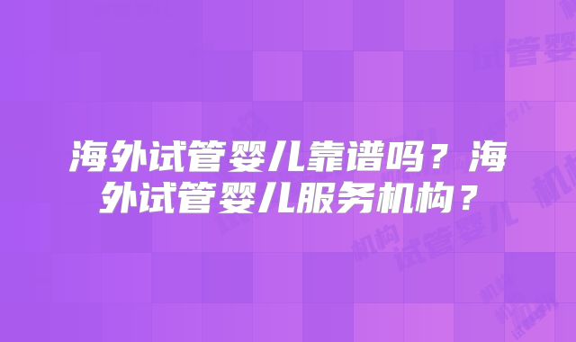 海外试管婴儿靠谱吗？海外试管婴儿服务机构？