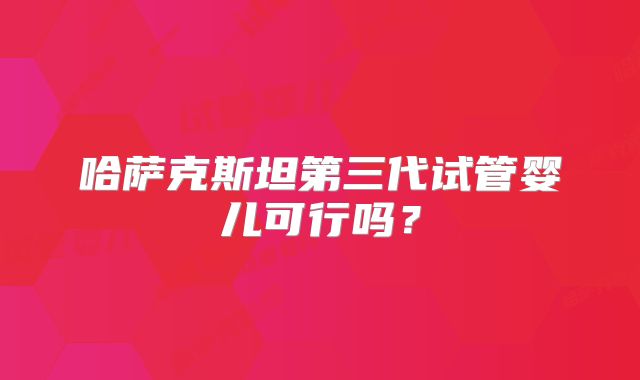 哈萨克斯坦第三代试管婴儿可行吗?
