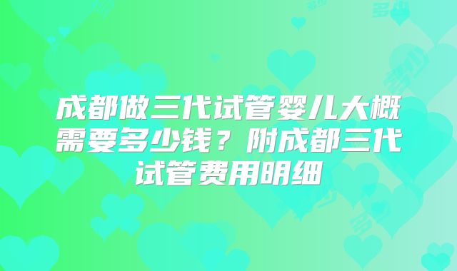 成都做三代试管婴儿大概需要多少钱？附成都三代试管费用明细