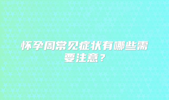 怀孕周常见症状有哪些需要注意?
