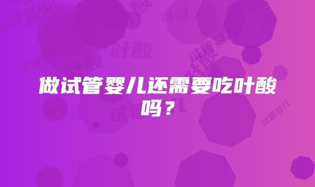 做试管婴儿还需要吃叶酸吗？