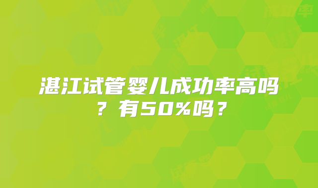 湛江试管婴儿成功率高吗？有50%吗？