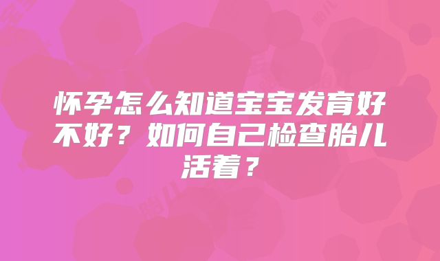 怀孕怎么知道宝宝发育好不好？如何自己检查胎儿活着？