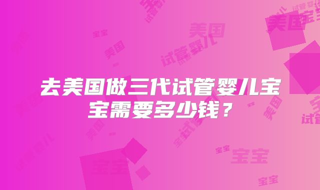 去美国做三代试管婴儿宝宝需要多少钱？