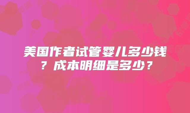 美国作者试管婴儿多少钱？成本明细是多少？