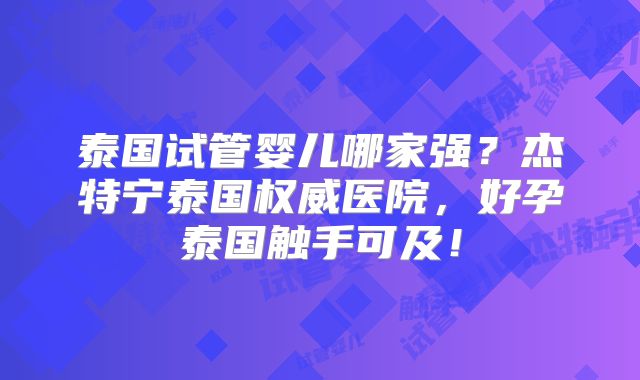 泰国试管婴儿哪家强？杰特宁泰国权威医院，好孕泰国触手可及！
