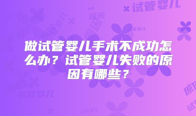 做试管婴儿手术不成功怎么办？试管婴儿失败的原因有哪些？