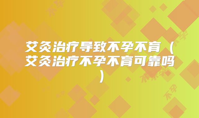 艾灸治疗导致不孕不育（艾灸治疗不孕不育可靠吗）