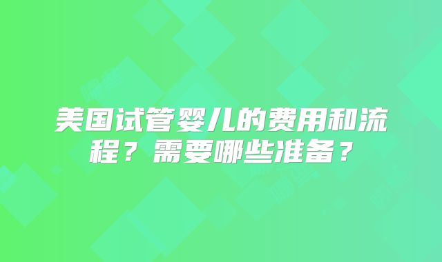 美国试管婴儿的费用和流程?需要哪些准备?