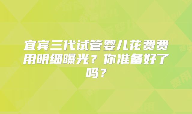 宜宾三代试管婴儿花费费用明细曝光?你准备好了吗?