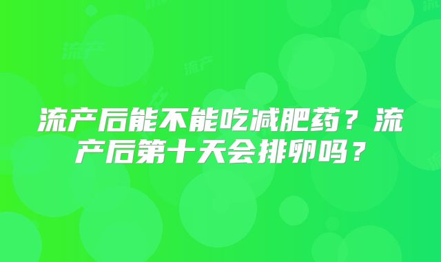 流产后能不能吃减肥药？流产后第十天会排卵吗？