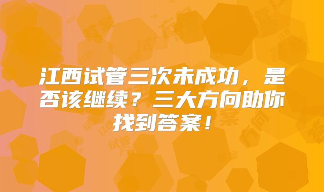 江西试管三次未成功，是否该继续？三大方向助你找到答案！