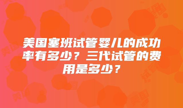 美国塞班试管婴儿的成功率有多少?三代试管的费用是多少?