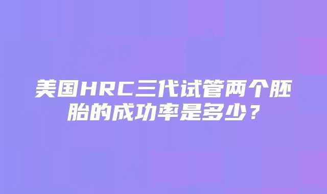 美国HRC三代试管两个胚胎的成功率是多少？