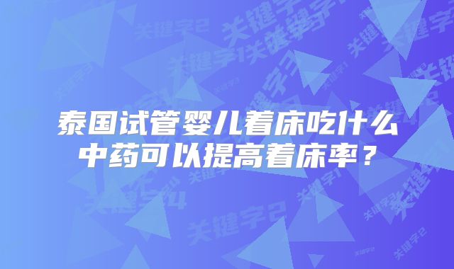 泰国试管婴儿着床吃什么中药可以提高着床率？