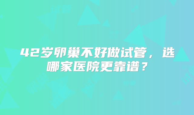 42岁卵巢不好做试管，选哪家医院更靠谱？