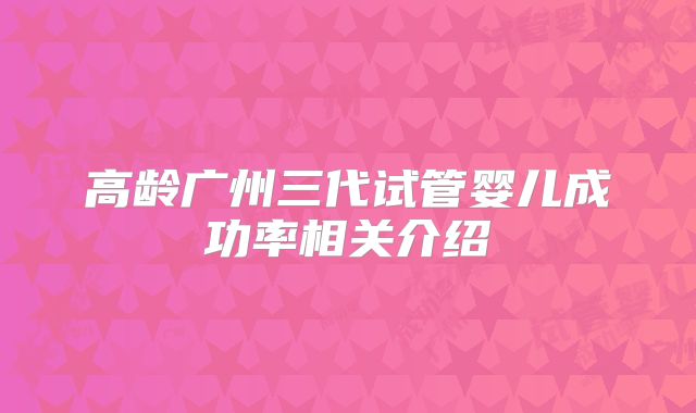 高龄广州三代试管婴儿成功率相关介绍