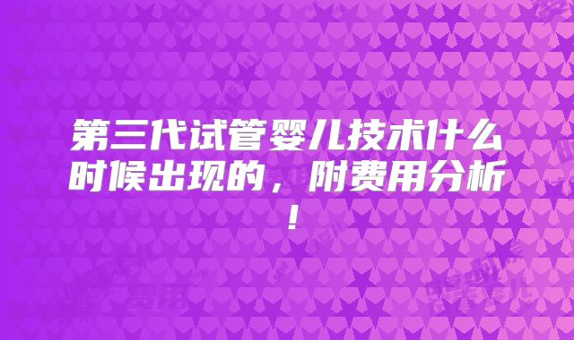 第三代试管婴儿技术什么时候出现的，附费用分析！
