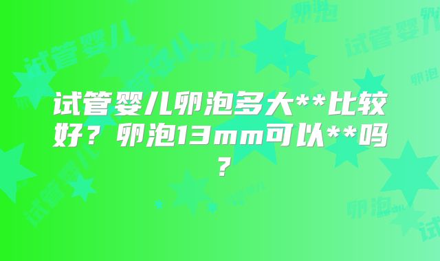 试管婴儿卵泡多大**比较好？卵泡13mm可以**吗？