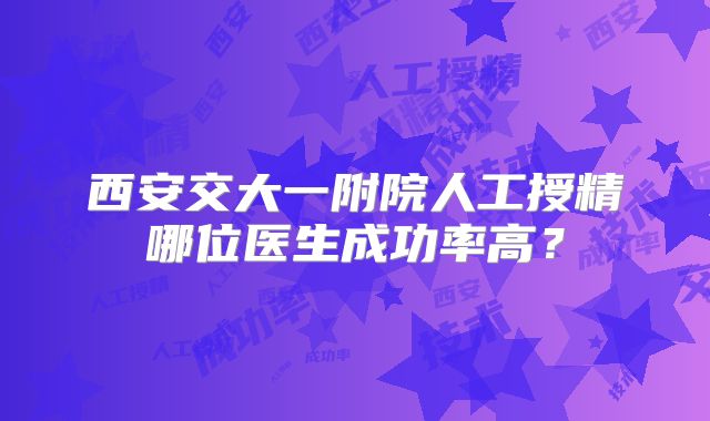 西安交大一附院人工授精哪位医生成功率高?
