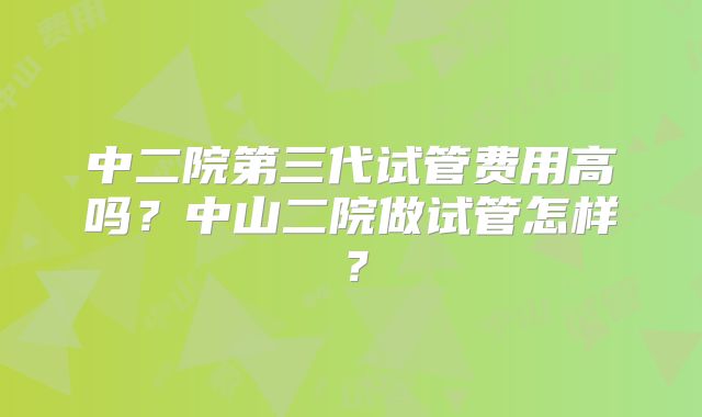 中二院第三代试管费用高吗？中山二院做试管怎样？