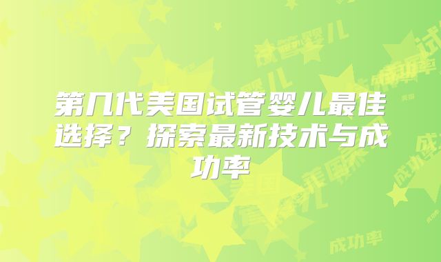 第几代美国试管婴儿最佳选择？探索最新技术与成功率