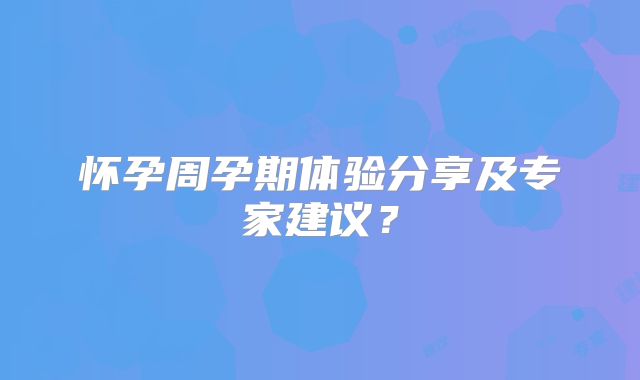 怀孕周孕期体验分享及专家建议？
