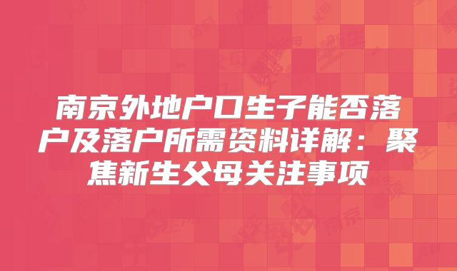 南京外地户口生子能否落户及落户所需资料详解：聚焦新生父母关注事项