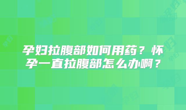 孕妇拉腹部如何用药？怀孕一直拉腹部怎么办啊？