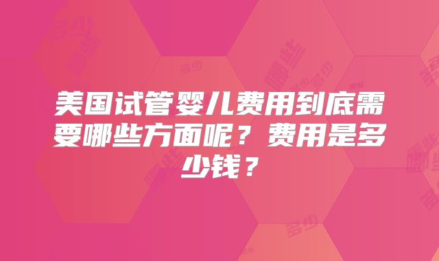 美国试管婴儿费用到底需要哪些方面呢？费用是多少钱？