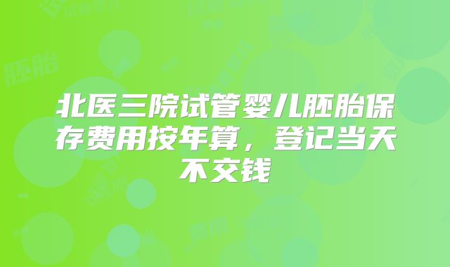 北医三院试管婴儿胚胎保存费用按年算,登记当天不交钱