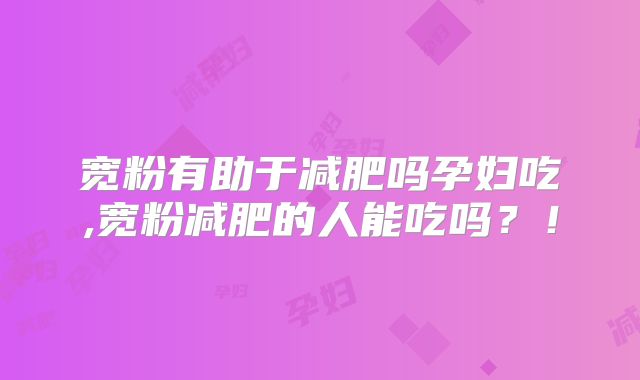 宽粉有助于减肥吗孕妇吃,宽粉减肥的人能吃吗？！