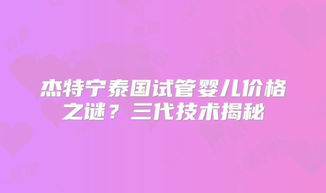杰特宁泰国试管婴儿价格之谜？三代技术揭秘