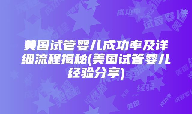 美国试管婴儿成功率及详细流程揭秘(美国试管婴儿经验分享)
