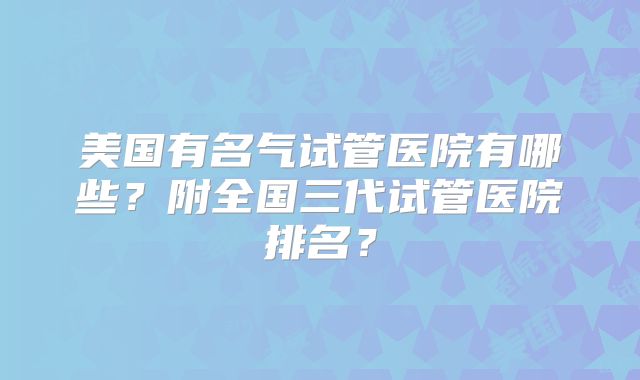 美国有名气试管医院有哪些？附全国三代试管医院排名？
