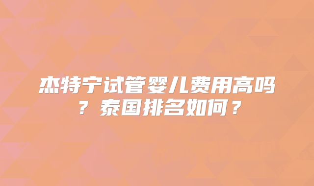 杰特宁试管婴儿费用高吗?泰国排名如何?