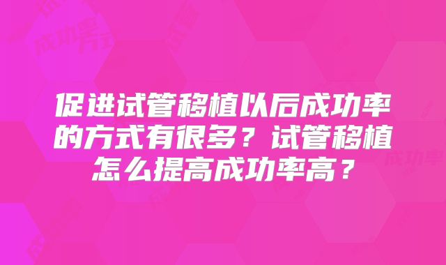 促进试管移植以后成功率的方式有很多？试管移植怎么提高成功率高？