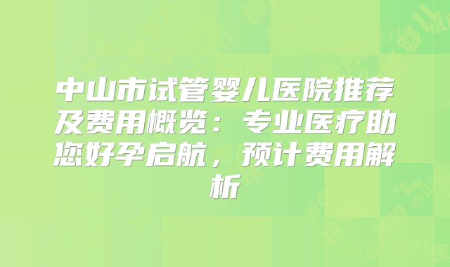 中山市试管婴儿医院推荐及费用概览：专业医疗助您好孕启航，预计费用解析